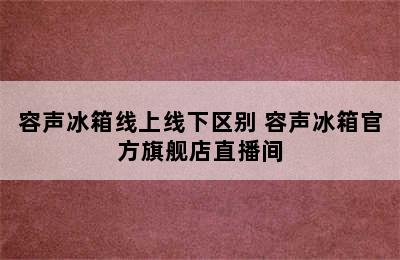 容声冰箱线上线下区别 容声冰箱官方旗舰店直播间